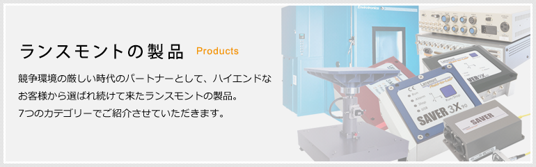 ランスモントの製品 競争環境の厳しい時代のパートナーとして、ハイエンドなお客様から選ばれ続けてきたランスモントの製品…    ７つのカテゴリーでご紹介させて頂きます。